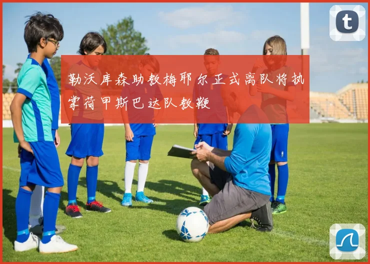 勒沃库森助教梅耶尔正式离队将执掌荷甲斯巴达队教鞭