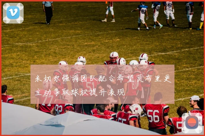 米切尔强调团队配合希望莫布里更主动争取球权提升表现