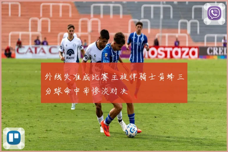 外线失准成比赛主旋律骑士黄蜂三分球命中率惨淡对决