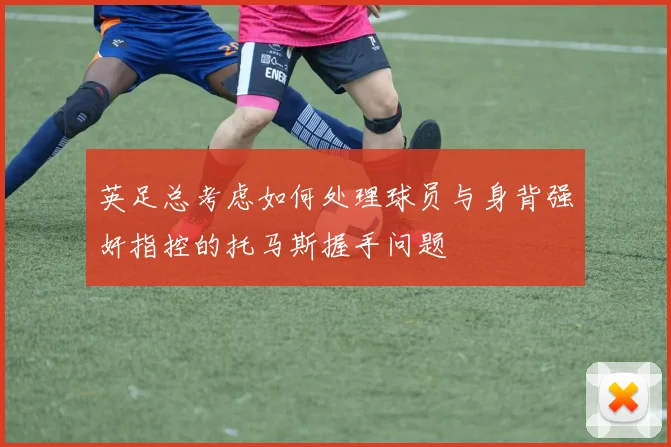 英足总考虑如何处理球员与身背强奸指控的托马斯握手问题