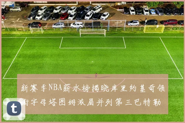 新赛季NBA薪水榜揭晓库里约基奇领衔字母塔图姆浓眉并列第三巴特勒排名第十