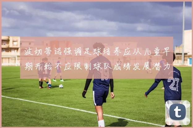波切蒂诺强调足球培养应从儿童早期开始不应限制球队成绩发展潜力