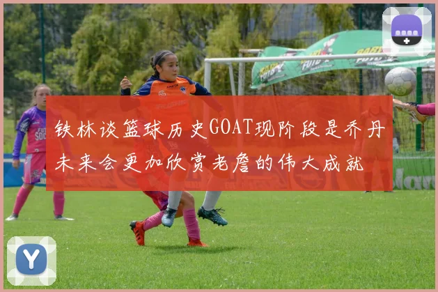 铁林谈篮球历史GOAT现阶段是乔丹未来会更加欣赏老詹的伟大成就