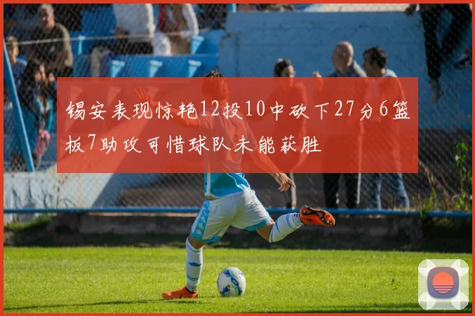 锡安表现惊艳12投10中砍下27分6篮板7助攻可惜球队未能获胜