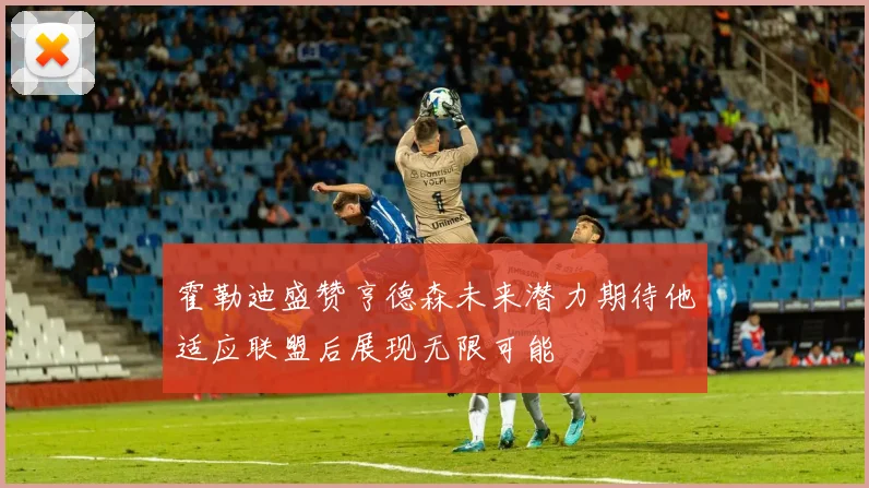 霍勒迪盛赞亨德森未来潜力期待他适应联盟后展现无限可能