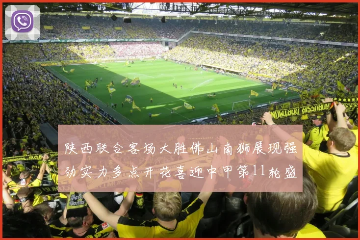 陕西联合客场大胜佛山南狮展现强劲实力多点开花喜迎中甲第11轮盛宴