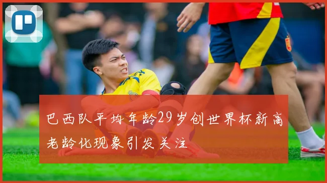 巴西队平均年龄29岁创世界杯新高老龄化现象引发关注