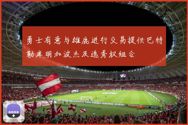 勇士有意与雄鹿进行交易提供巴特勒库明加波杰及选秀权组合