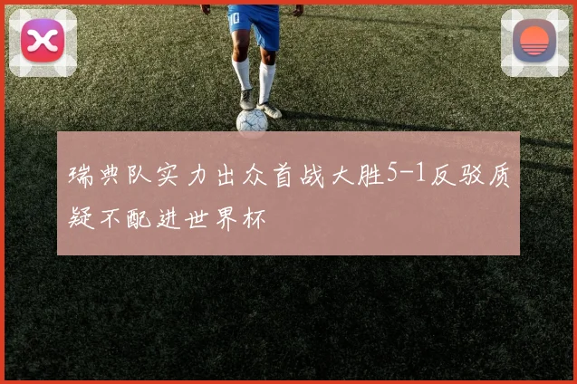 瑞典队实力出众首战大胜5-1反驳质疑不配进世界杯