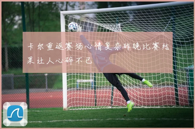 卡尔重返赛场心情复杂昨晚比赛结果让人心碎不已