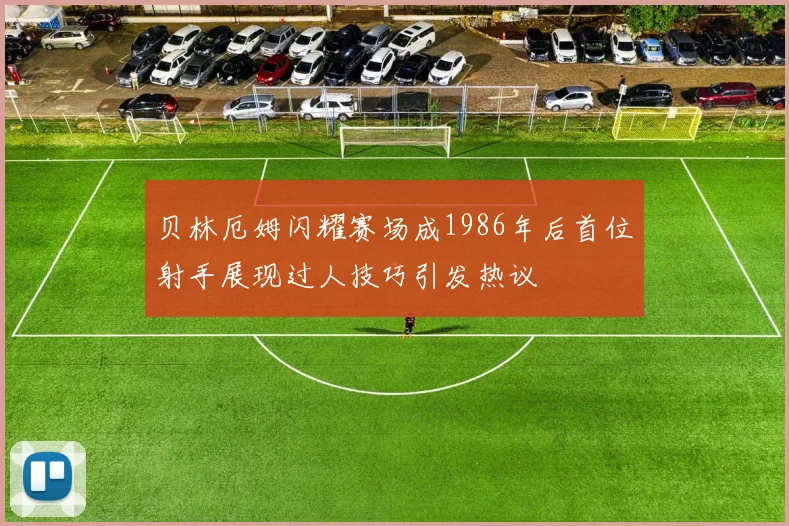 贝林厄姆闪耀赛场成1986年后首位射手展现过人技巧引发热议