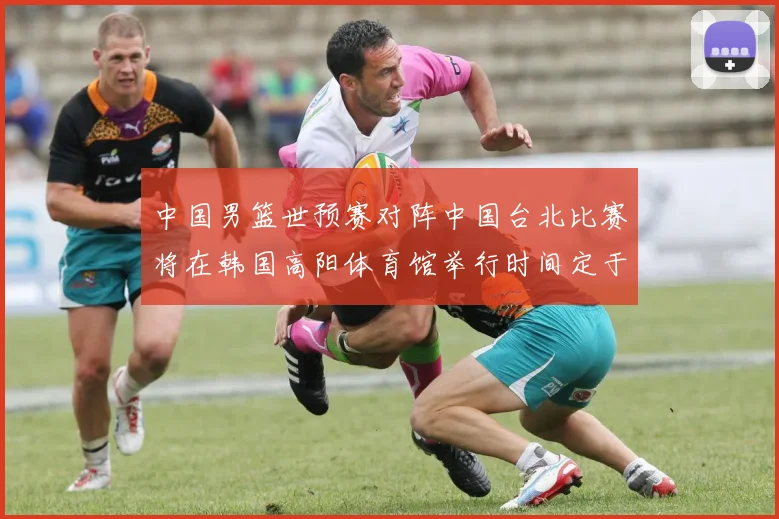 中国男篮世预赛对阵中国台北比赛将在韩国高阳体育馆举行时间定于7月6日