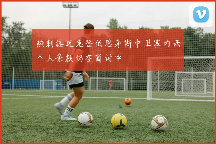 热刺接近免签伯恩茅斯中卫塞内西个人条款仍在商讨中