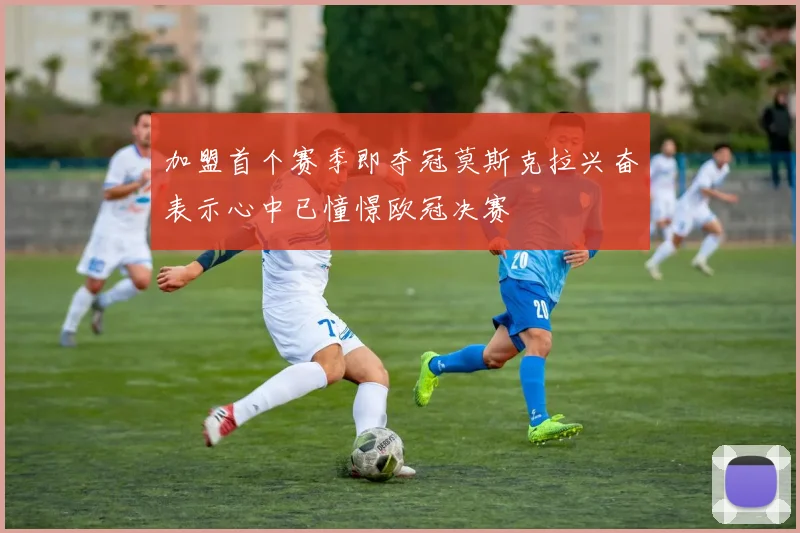 加盟首个赛季即夺冠莫斯克拉兴奋表示心中已憧憬欧冠决赛