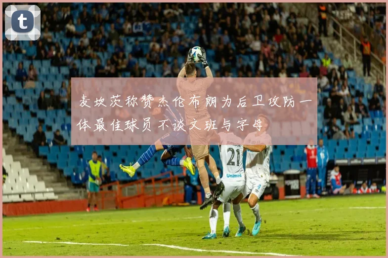 麦坎茨称赞杰伦布朗为后卫攻防一体最佳球员不谈文班与字母